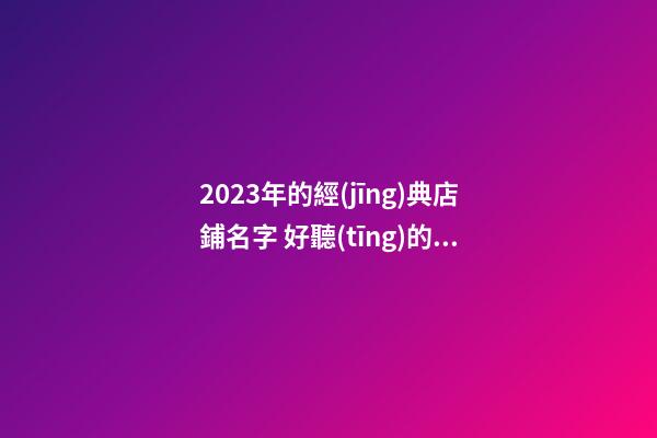 2023年的經(jīng)典店鋪名字 好聽(tīng)的店鋪名稱大全2023-第1張-店鋪起名-玄機(jī)派